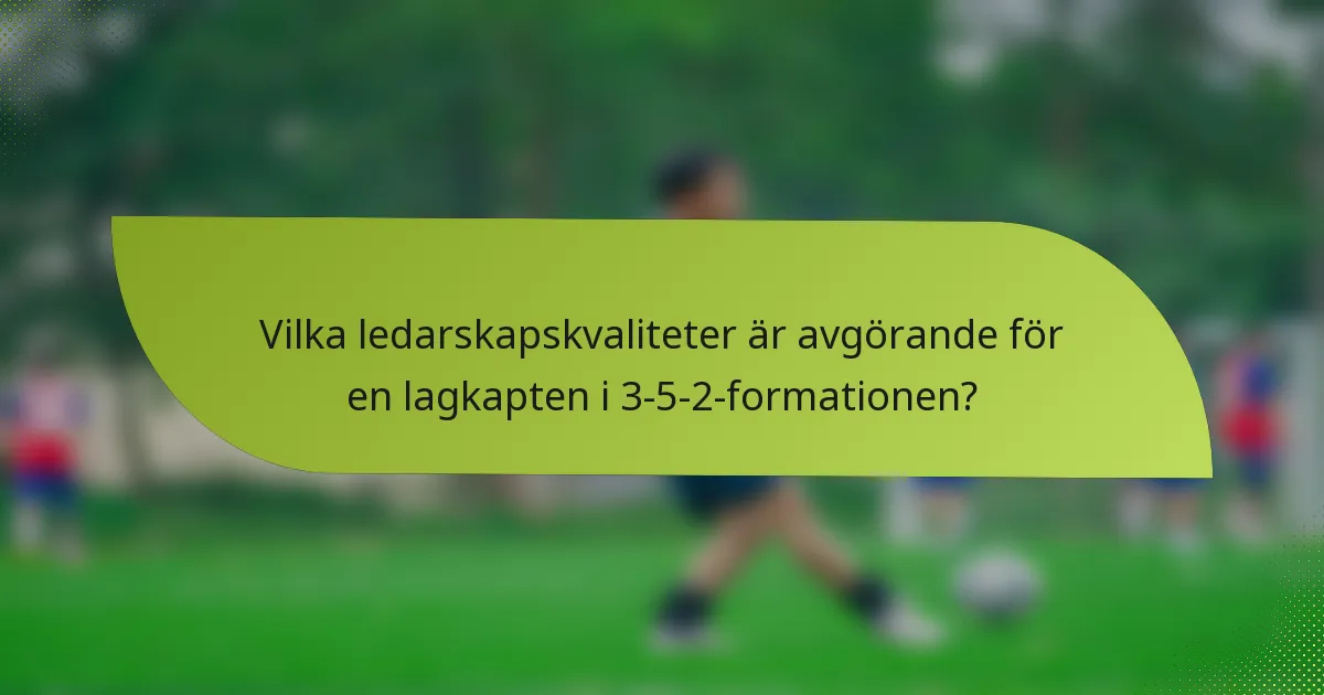 Vilka ledarskapskvaliteter är avgörande för en lagkapten i 3-5-2-formationen?