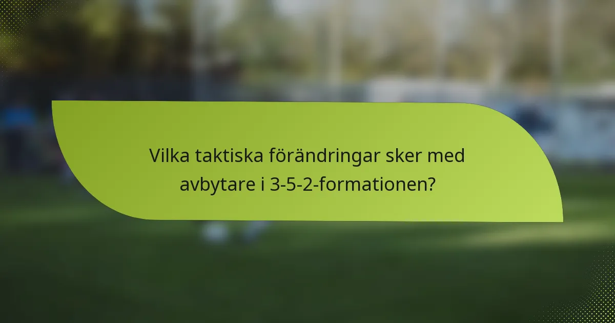 Vilka taktiska förändringar sker med avbytare i 3-5-2-formationen?
