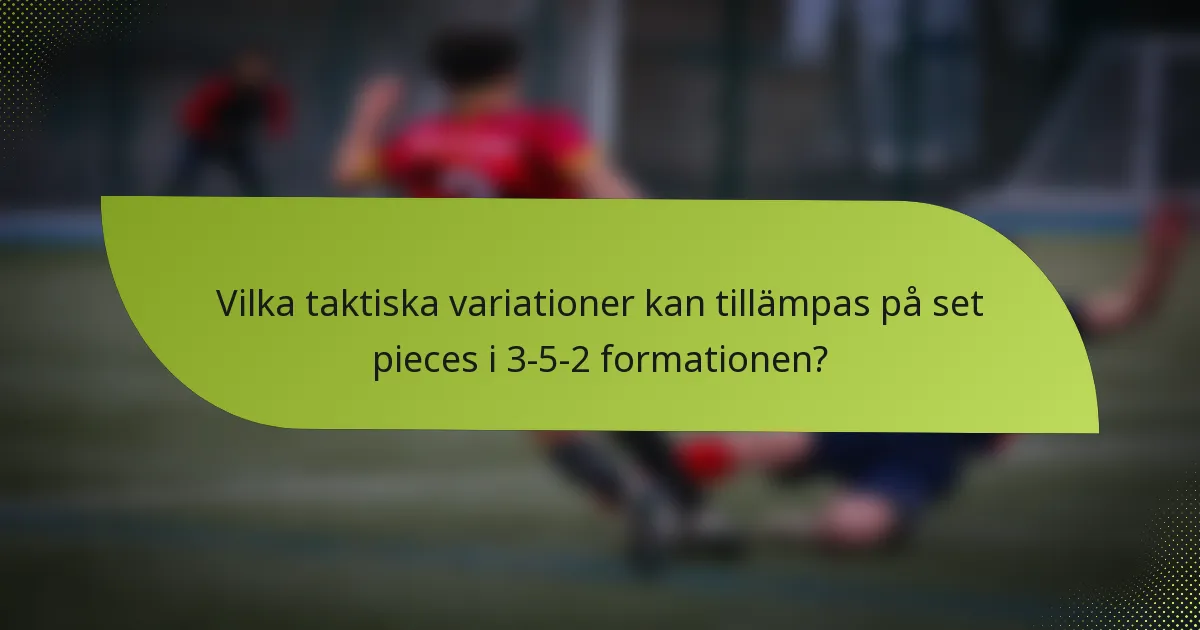 Vilka taktiska variationer kan tillämpas på set pieces i 3-5-2 formationen?